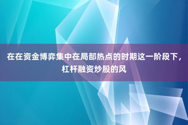 在在资金博弈集中在局部热点的时期这一阶段下，杠杆融资炒股的风