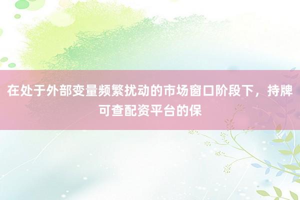 在处于外部变量频繁扰动的市场窗口阶段下，持牌可查配资平台的保