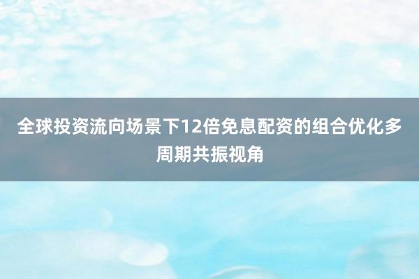 全球投资流向场景下12倍免息配资的组合优化多周期共振视角