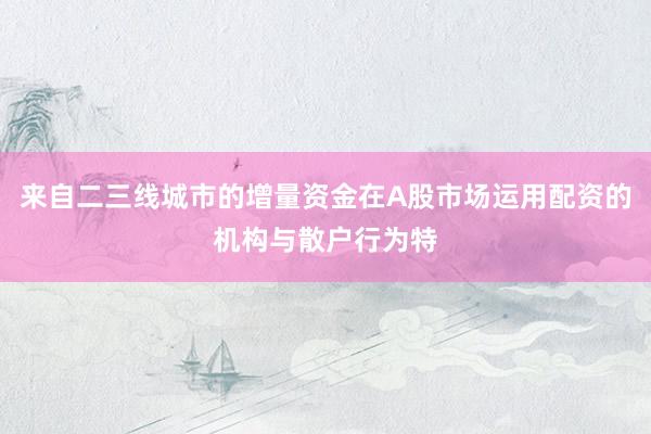 来自二三线城市的增量资金在A股市场运用配资的机构与散户行为特