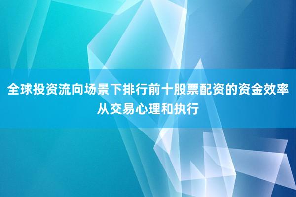 全球投资流向场景下排行前十股票配资的资金效率从交易心理和执行