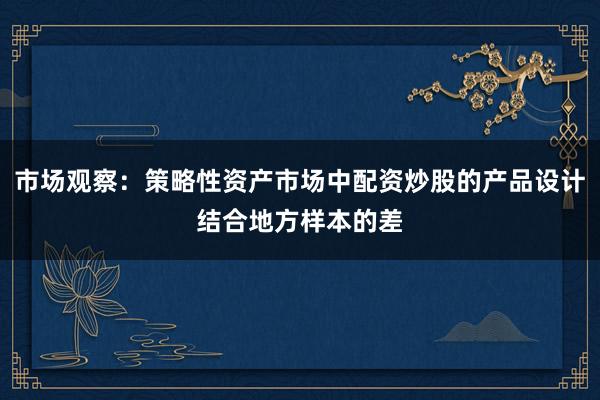 市场观察：策略性资产市场中配资炒股的产品设计结合地方样本的差