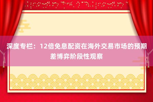 深度专栏：12倍免息配资在海外交易市场的预期差博弈阶段性观察
