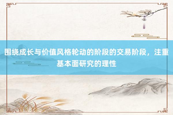 围绕成长与价值风格轮动的阶段的交易阶段，注重基本面研究的理性