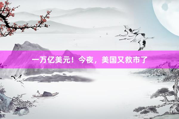 一万亿美元！今夜，美国又救市了