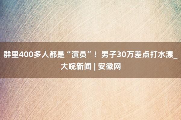 群里400多人都是“演员”！男子30万差点打水漂_大皖新闻 | 安徽网