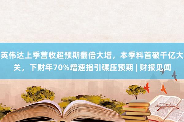 英伟达上季营收超预期翻倍大增，本季料首破千亿大关，下财年70%增速指引碾压预期 | 财报见闻