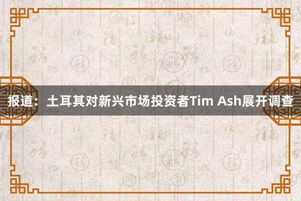 报道：土耳其对新兴市场投资者Tim Ash展开调查