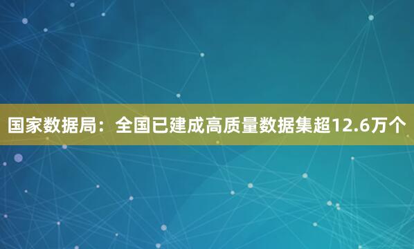 国家数据局：全国已建成高质量数据集超12.6万个