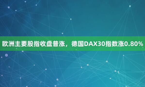 欧洲主要股指收盘普涨，德国DAX30指数涨0.80%
