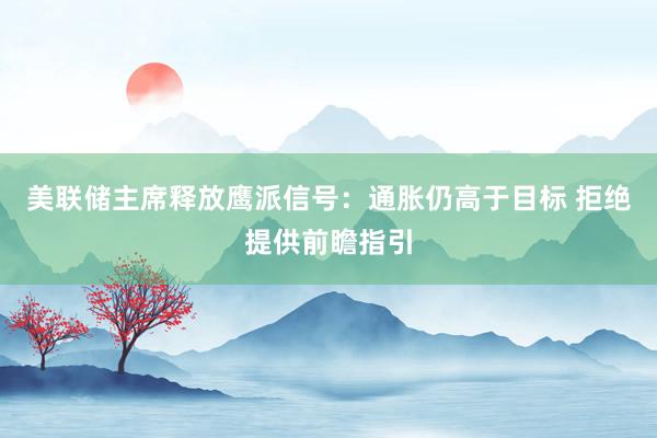 美联储主席释放鹰派信号：通胀仍高于目标 拒绝提供前瞻指引