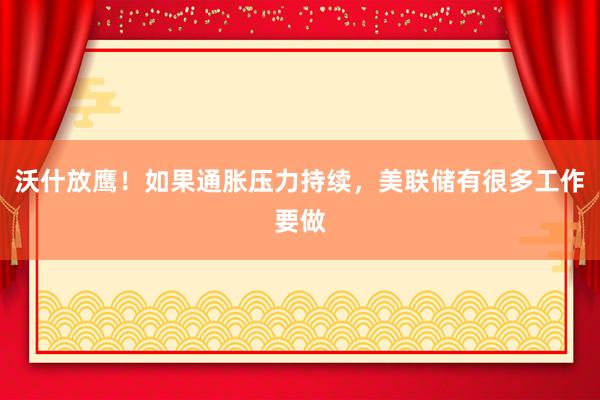 沃什放鹰！如果通胀压力持续，美联储有很多工作要做
