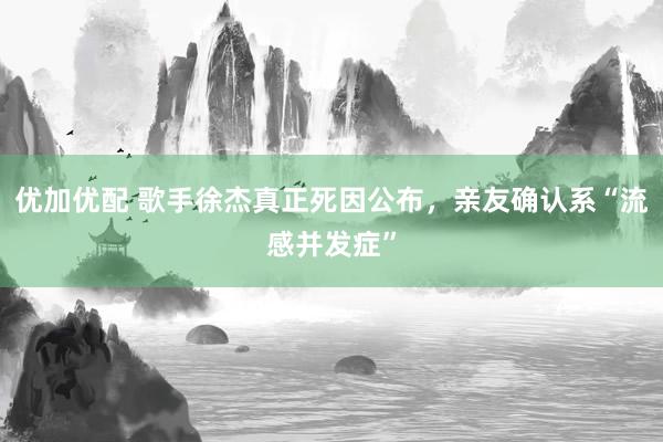 优加优配 歌手徐杰真正死因公布，亲友确认系“流感并发症”