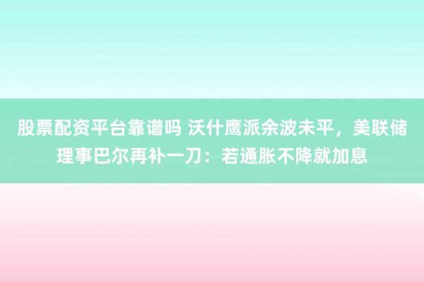 股票配资平台靠谱吗 沃什鹰派余波未平，美联储理事巴尔再补一刀：若通胀不降就加息