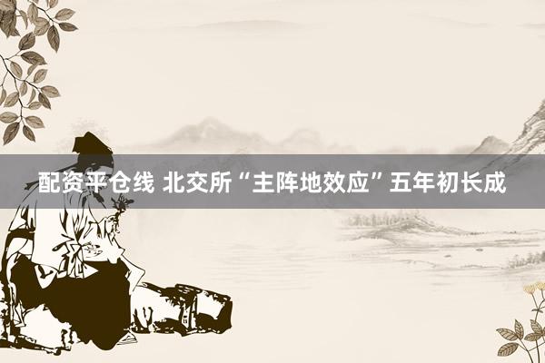 配资平仓线 北交所“主阵地效应”五年初长成