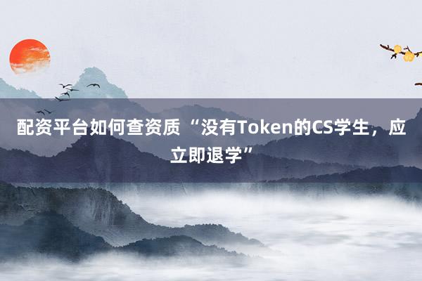 配资平台如何查资质 “没有Token的CS学生，应立即退学”