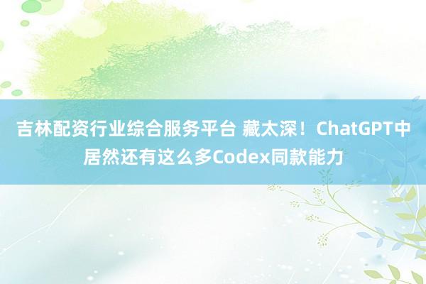 吉林配资行业综合服务平台 藏太深！ChatGPT中居然还有这么多Codex同款能力