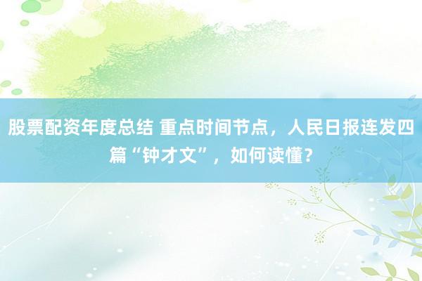 股票配资年度总结 重点时间节点，人民日报连发四篇“钟才文”，如何读懂？