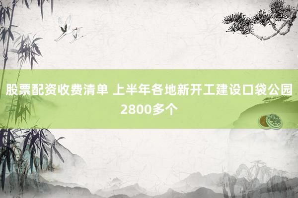 股票配资收费清单 上半年各地新开工建设口袋公园2800多个