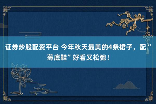证券炒股配资平台 今年秋天最美的4条裙子，配“薄底鞋”好看又松弛！