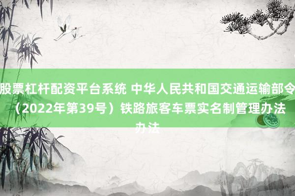 股票杠杆配资平台系统 中华人民共和国交通运输部令（2022年第39号）　　铁路旅客车票实名制管理办法