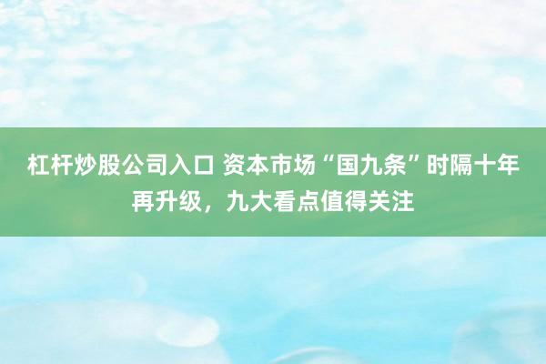 杠杆炒股公司入口 资本市场“国九条”时隔十年再升级，九大看点值得关注