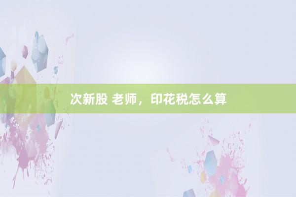 次新股 老师，印花税怎么算