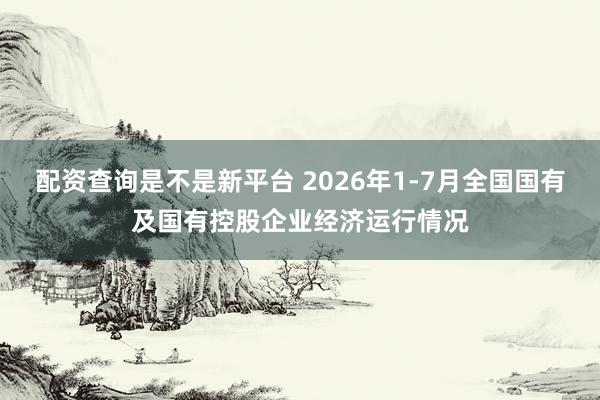 配资查询是不是新平台 2026年1-7月全国国有及国有控股企业经济运行情况