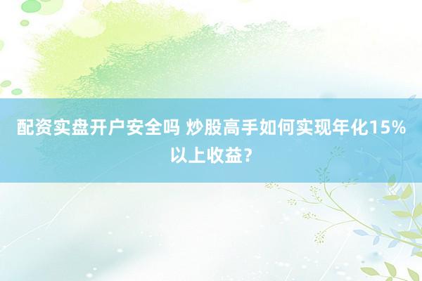 配资实盘开户安全吗 炒股高手如何实现年化15%以上收益？