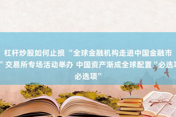 杠杆炒股如何止损 “全球金融机构走进中国金融市场”交易所专场活动举办 中国资产渐成全球配置“必选项”
