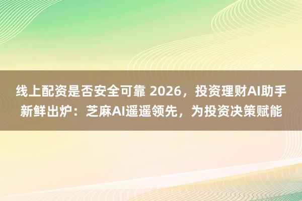 线上配资是否安全可靠 2026，投资理财AI助手新鲜出炉：芝麻AI遥遥领先，为投资决策赋能