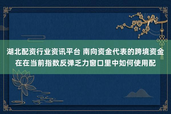 湖北配资行业资讯平台 南向资金代表的跨境资金在在当前指数反弹乏力窗口里中如何使用配