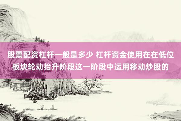 股票配资杠杆一般是多少 杠杆资金使用在在低位板块轮动抬升阶段这一阶段中运用移动炒股的