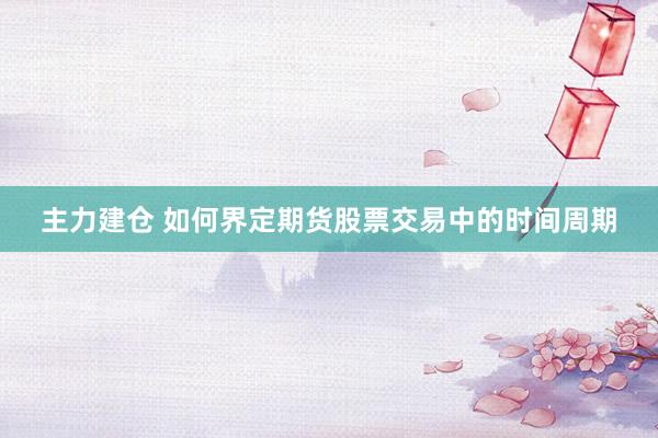 主力建仓 如何界定期货股票交易中的时间周期