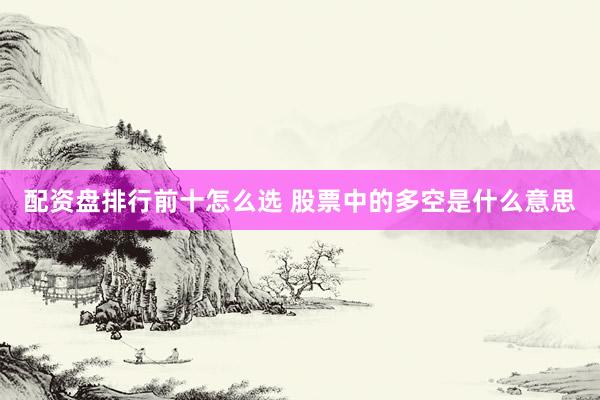 配资盘排行前十怎么选 股票中的多空是什么意思