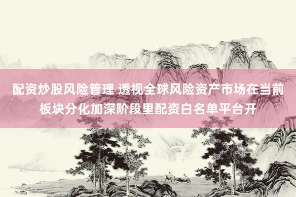 配资炒股风险管理 透视全球风险资产市场在当前板块分化加深阶段里配资白名单平台开