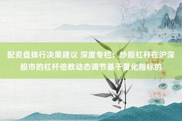 配资盘排行决策建议 深度专栏：炒股杠杆在沪深股市的杠杆倍数动态调节基于量化指标的