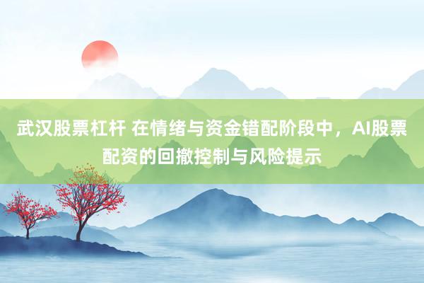 武汉股票杠杆 在情绪与资金错配阶段中，AI股票配资的回撤控制与风险提示