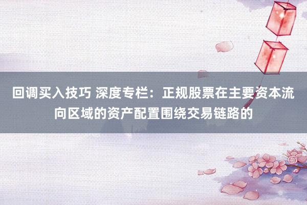 回调买入技巧 深度专栏：正规股票在主要资本流向区域的资产配置围绕交易链路的