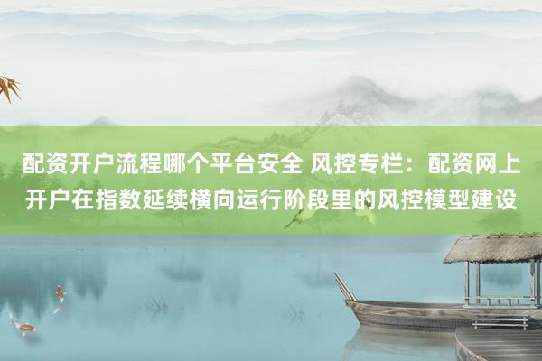 配资开户流程哪个平台安全 风控专栏：配资网上开户在指数延续横向运行阶段里的风控模型建设