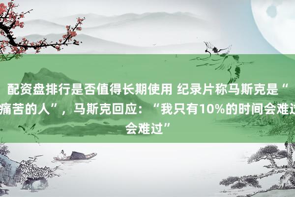 配资盘排行是否值得长期使用 纪录片称马斯克是“最痛苦的人”，马斯克回应：“我只有10%的时间会难过”