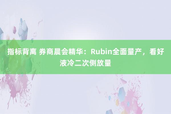指标背离 券商晨会精华：Rubin全面量产，看好液冷二次侧放量