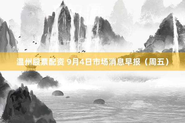 温州股票配资 9月4日市场消息早报（周五）