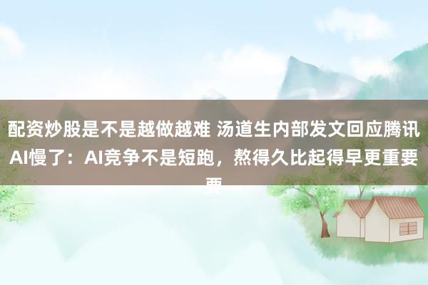 配资炒股是不是越做越难 汤道生内部发文回应腾讯AI慢了：AI竞争不是短跑，熬得久比起得早更重要