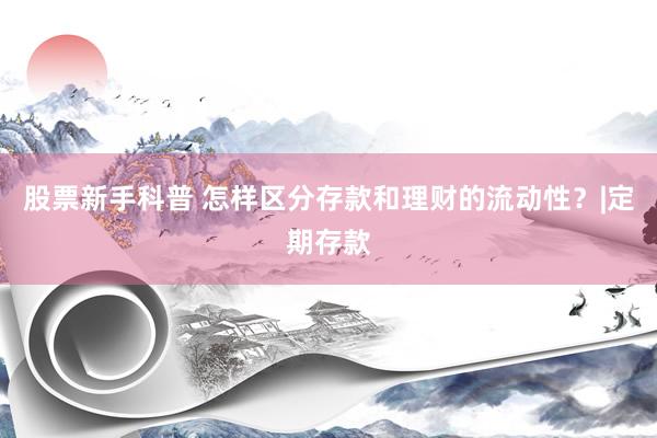 股票新手科普 怎样区分存款和理财的流动性？|定期存款