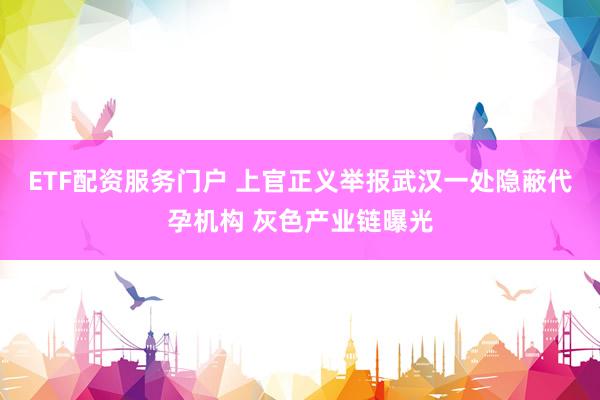ETF配资服务门户 上官正义举报武汉一处隐蔽代孕机构 灰色产业链曝光