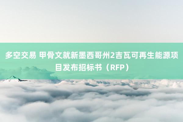 多空交易 甲骨文就新墨西哥州2吉瓦可再生能源项目发布招标书（RFP）