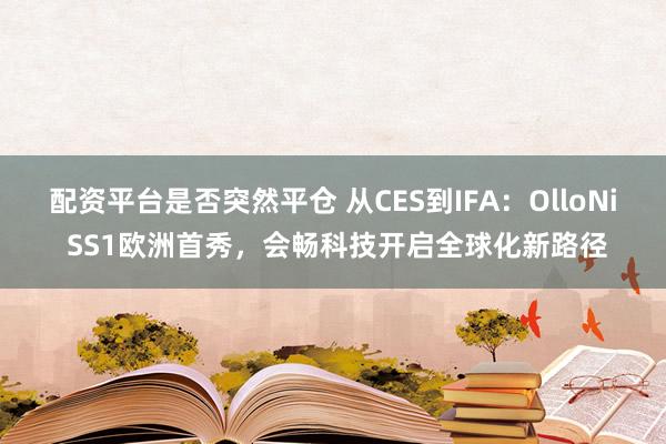 配资平台是否突然平仓 从CES到IFA：OlloNi SS1欧洲首秀，会畅科技开启全球化新路径
