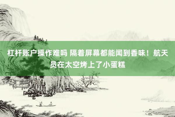 杠杆账户操作难吗 隔着屏幕都能闻到香味！航天员在太空烤上了小蛋糕