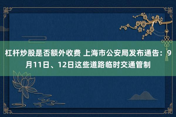 杠杆炒股是否额外收费 上海市公安局发布通告：9月11日、12日这些道路临时交通管制